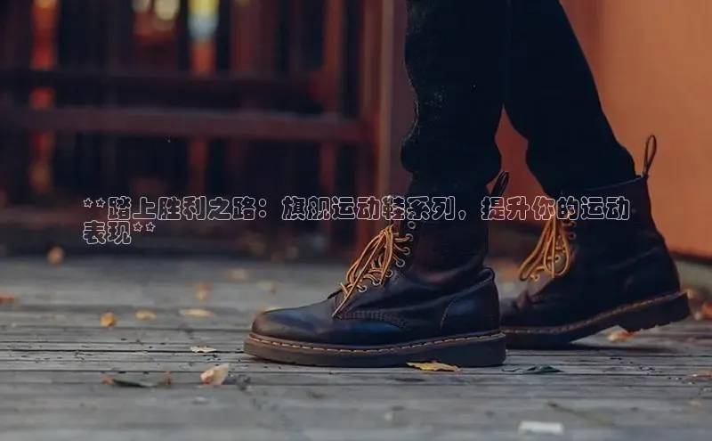 意昂体育3娱乐用176五八27从颐驰 06**踏上胜利之路：旗舰运动鞋系列，提升你的运动
表现**