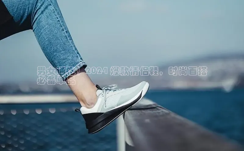意昂3官网登陆入口美团男女通吃！2024 爆款情侣鞋，时尚百搭
必备单品