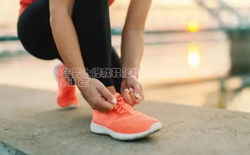 意昂3官网下载百度集团2024年男士爆款鞋履指南：最新款单鞋
，引领潮流