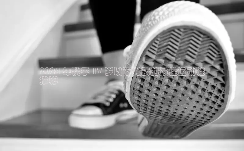 意昂3登陆入口即登录百度大脑2024 年秋季 17 岁以下男孩的最佳运动鞋
推荐