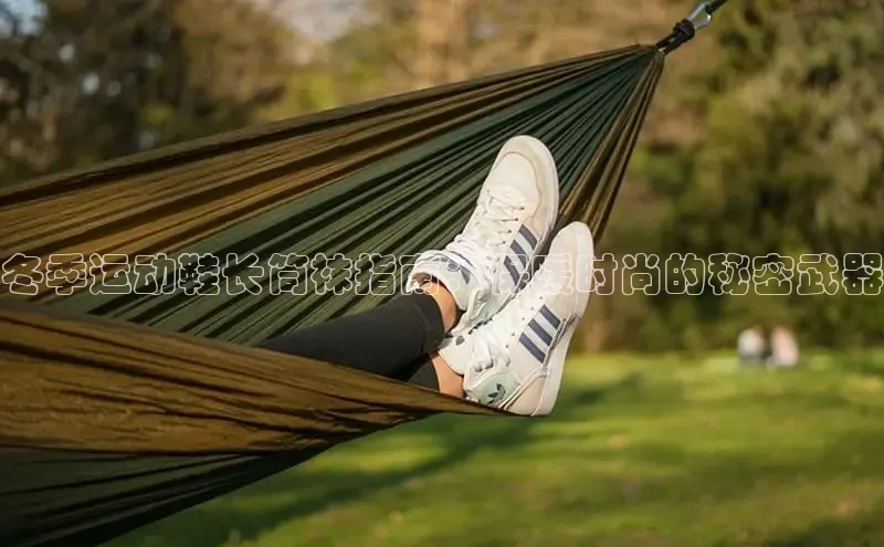 意昂3官网登陆入口百度手机卫士冬季运动鞋长筒袜指南：保暖时尚的秘密武器