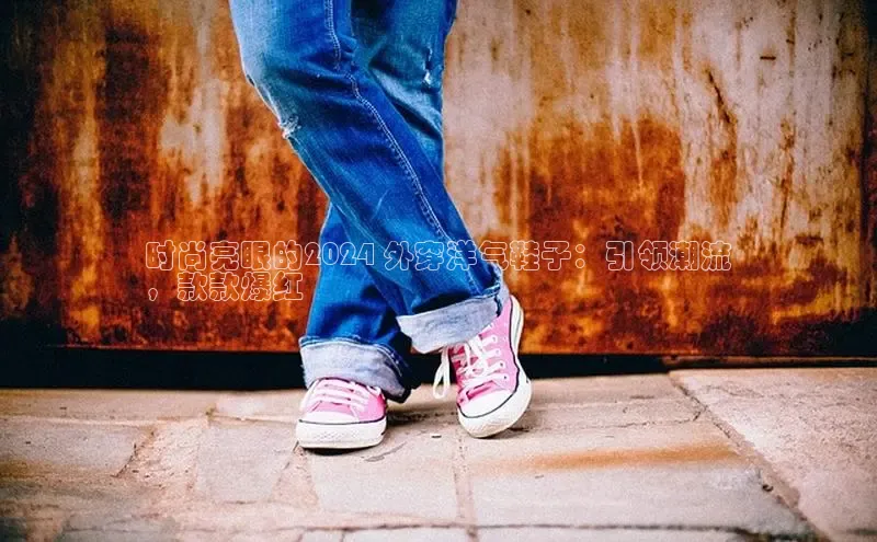 意昂3官网入口百度识图时尚亮眼的2024 外穿洋气鞋子：引领潮流
，款款爆红