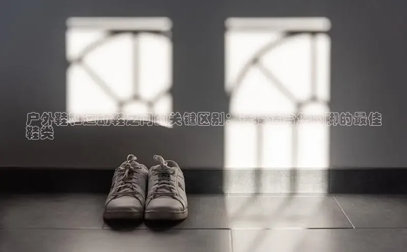 意昂3登陆入口携程户外鞋和运动鞋之间的关键区别：选择适合您的脚的最佳
鞋类