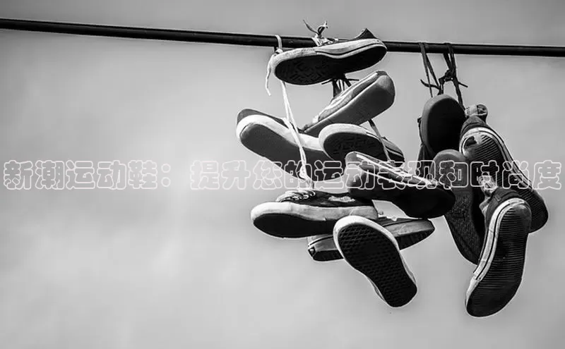 意昂3官网入口阿里尔公司新潮运动鞋：提升您的运动表现和时尚度