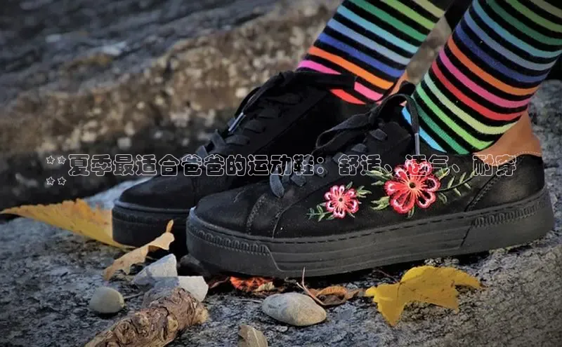 意昂三登录入口百度游戏**夏季最适合爸爸的运动鞋：舒适、透气、耐穿
**