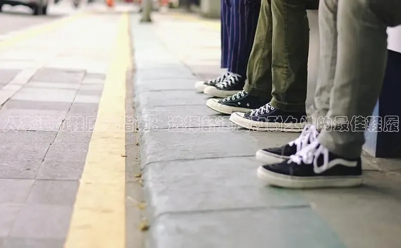 意昂3官网登陆入口百度百聘人本运动鞋质量指南：选择舒适度和耐久性的最佳鞋履