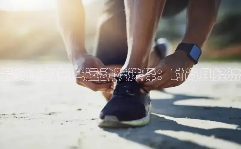 意昂3官网入口猫眼最实惠的黑色运动鞋选择：时尚且经济