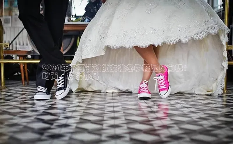 意昂三平台登录入口光魔科技2024年不可错过的女性冬季鞋履风向标：
时尚、保暖兼具