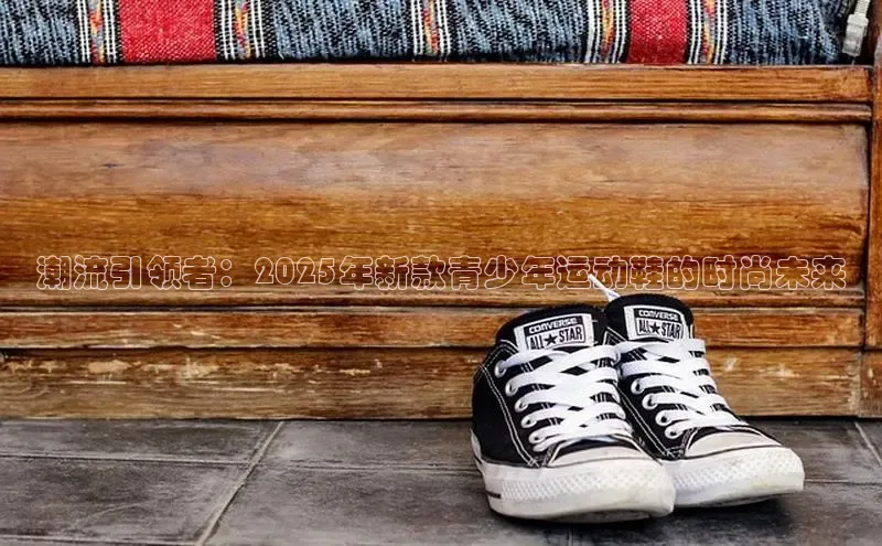 易昂体育3百度教育潮流引领者：2025年新款青少年运动鞋的时尚未来