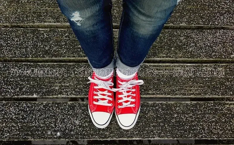 意昂3登陆入口即登录普信公司2025春夏趋势：女生运动鞋的时尚新宠——爆款单品推荐