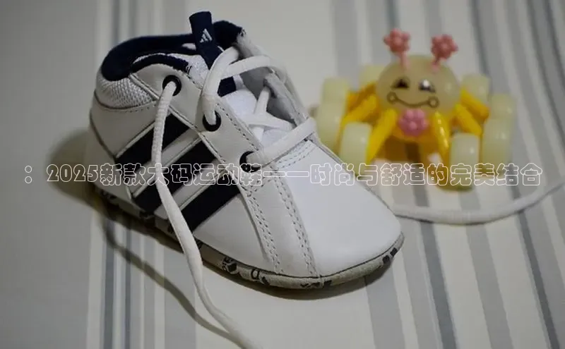 ：2025新款大码运动鞋——时尚与舒适的完美结合