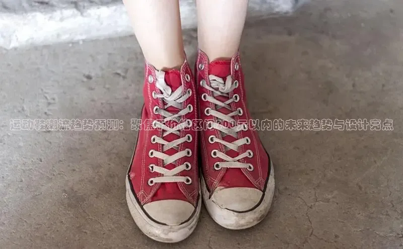 运动鞋潮流趋势预测：聚焦于价格区间200元以内的未来趋势与设计亮点