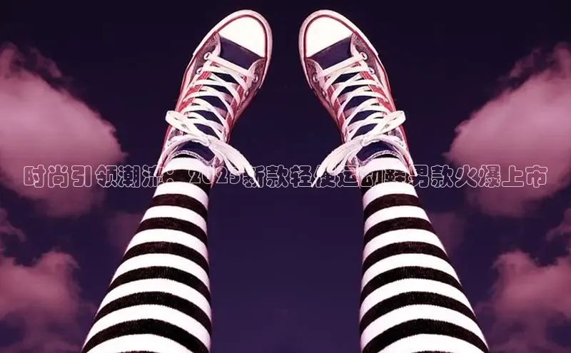 时尚引领潮流：2025新款轻便运动鞋男款火爆上市