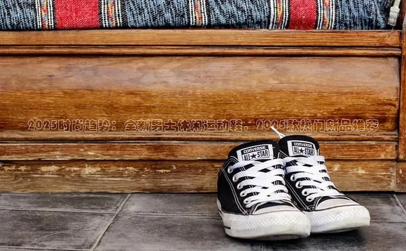 2025时尚趋势：全新男士休闲运动鞋，2025款热门新品推荐