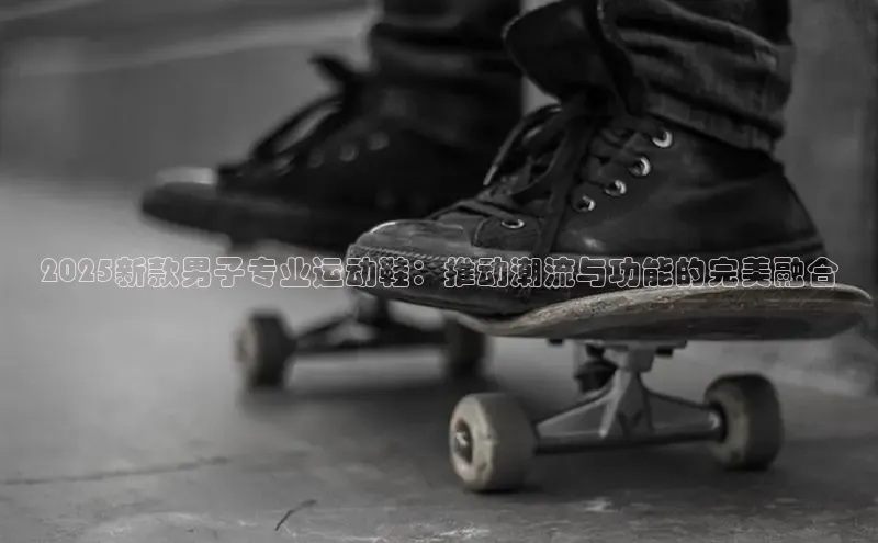 2025新款男子专业运动鞋：推动潮流与功能的完美融合