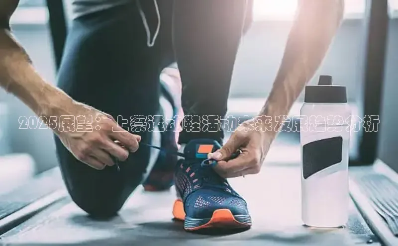 2025展望：上蔡运动鞋活动未来发展趋势分析