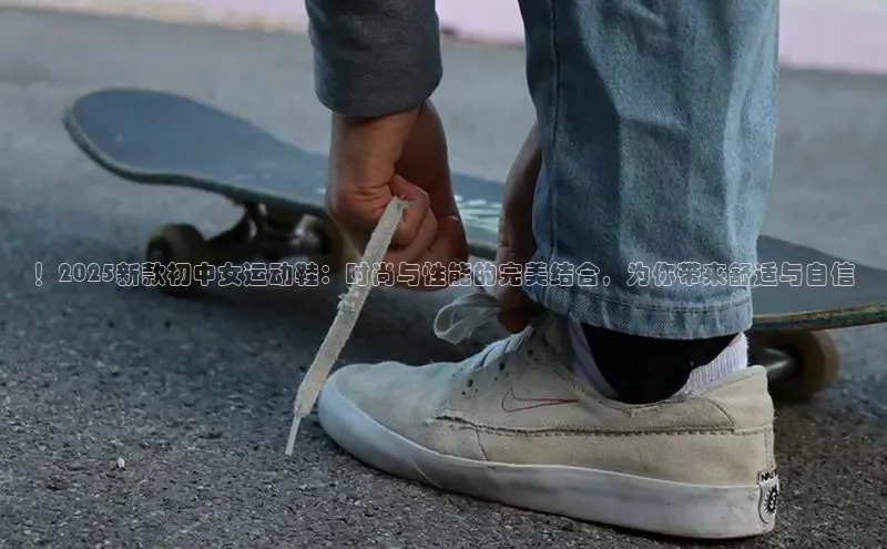 ！2025新款初中女运动鞋：时尚与性能的完美结合，为你带来舒适与自信
