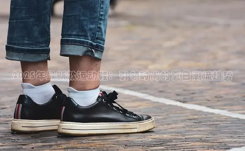 2025年最新款运动鞋：引领时尚的夏日潮流趋势
