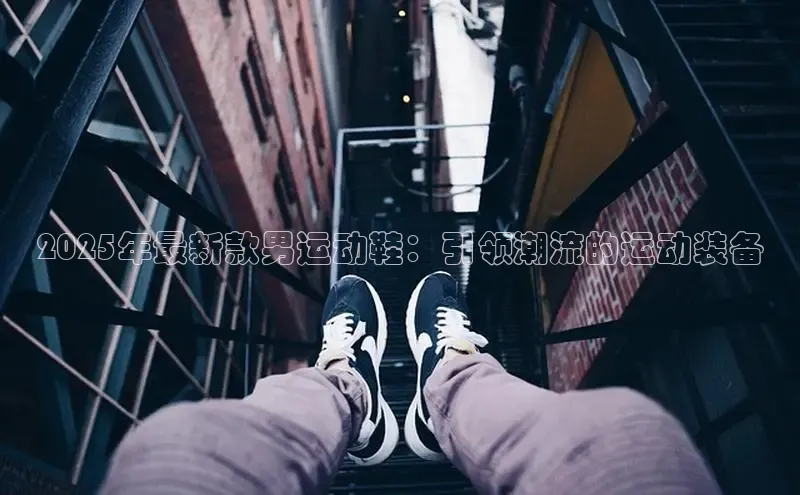 2025年最新款男运动鞋：引领潮流的运动装备