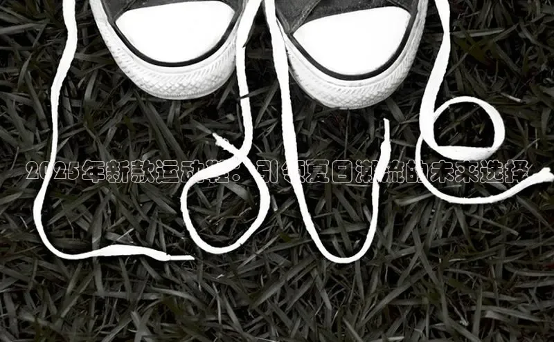 2025年新款运动鞋：引领夏日潮流的未来选择