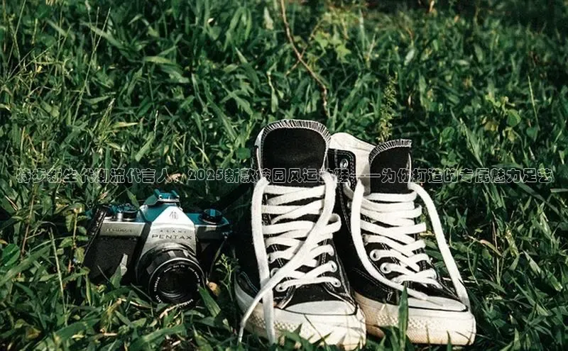 特步新生代潮流代言人，2025新款校园风运动鞋——为你打造的专属魅力足艺