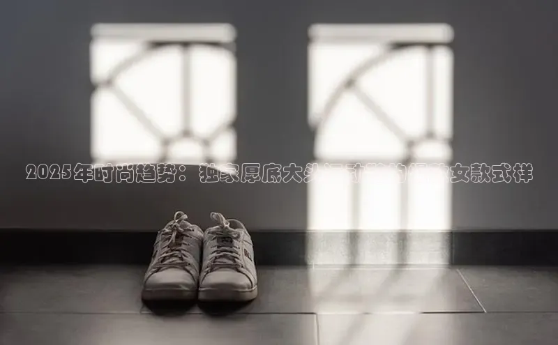 2025年时尚趋势：独家厚底大头运动鞋的爆款女款式样