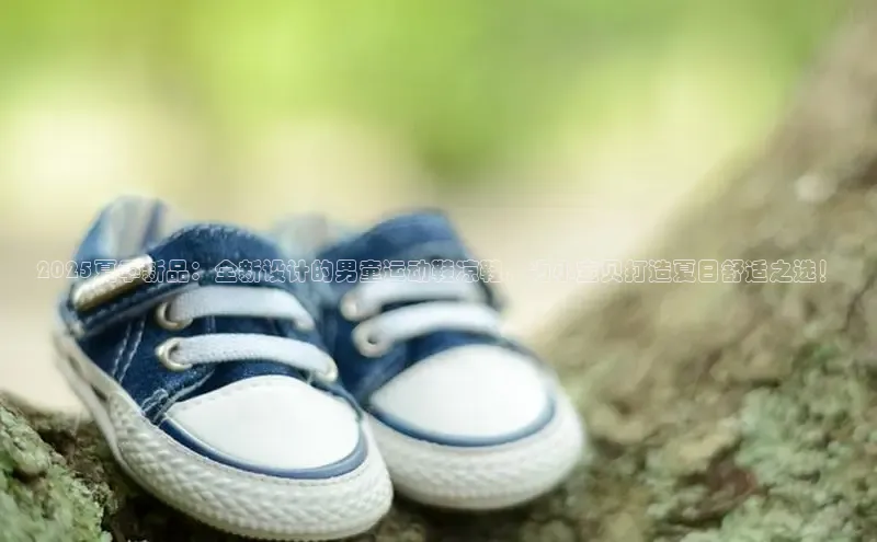 2025夏季新品：全新设计的男童运动鞋凉鞋，为小宝贝打造夏日舒适之选！